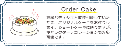 オーダーケーキ/専属パティシエと直接相談していただき、オリジナルケーキをお作りします。ショートケーキに限りますが、キャラクターデコレーションも対応可能です。