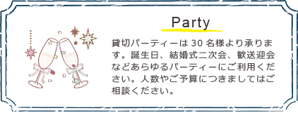 パーティー/貸切パーティーは30名様より承ります。誕生日、結婚式二次会、歓送迎会などあらゆるパーティーにご利用ください。人数やご予算につきましてはご相談ください。